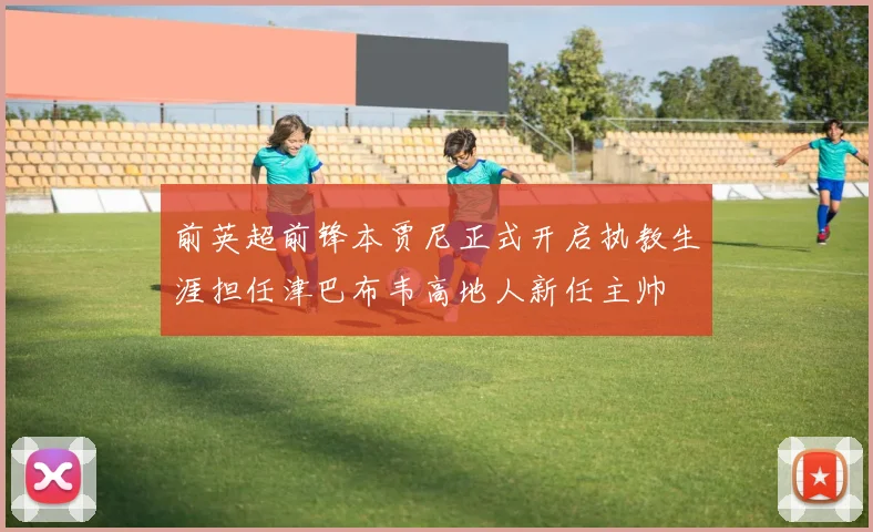 前英超前锋本贾尼正式开启执教生涯担任津巴布韦高地人新任主帅