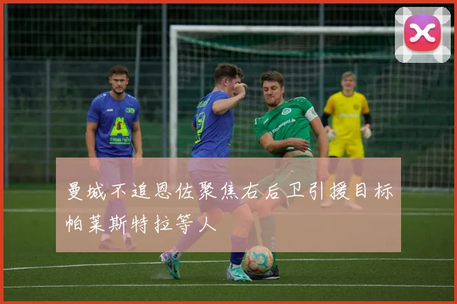 曼城不追恩佐聚焦右后卫引援目标帕莱斯特拉等人