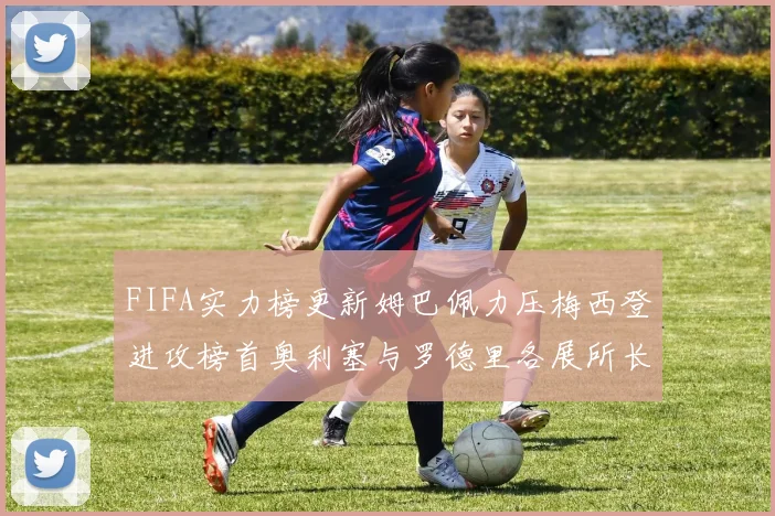 FIFA实力榜更新姆巴佩力压梅西登进攻榜首奥利塞与罗德里各展所长