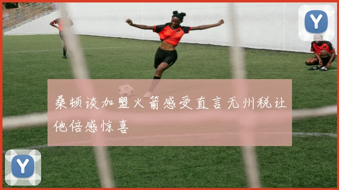 桑顿谈加盟火箭感受直言无州税让他倍感惊喜