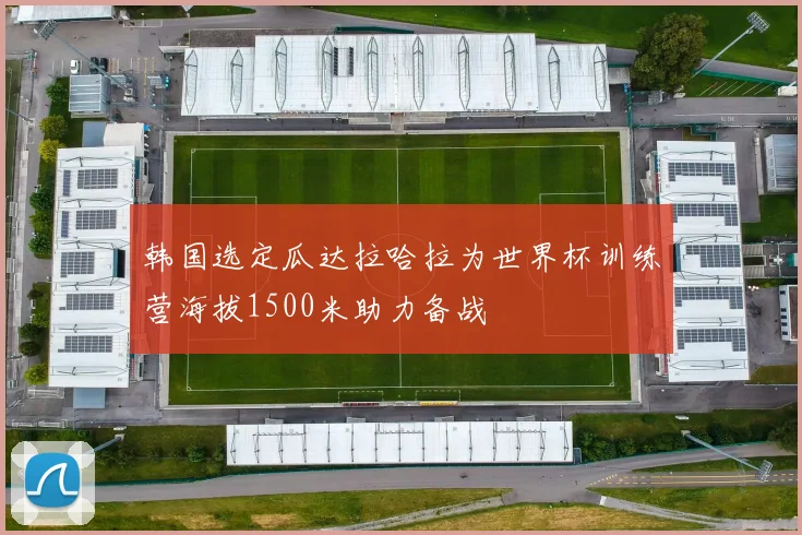 韩国选定瓜达拉哈拉为世界杯训练营海拔1500米助力备战