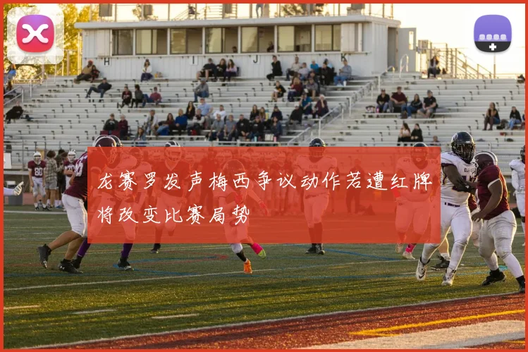 龙赛罗发声梅西争议动作若遭红牌将改变比赛局势