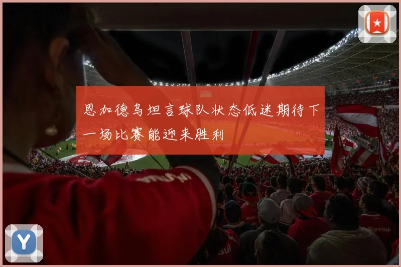 恩加德乌坦言球队状态低迷期待下一场比赛能迎来胜利