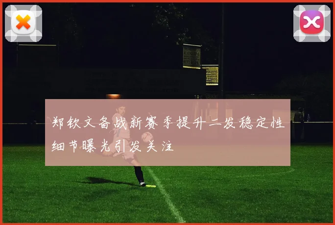郑钦文备战新赛季提升二发稳定性细节曝光引发关注