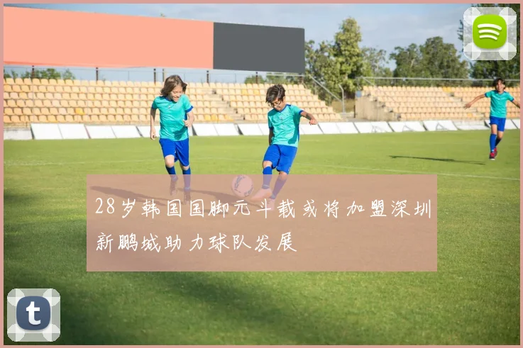 28岁韩国国脚元斗载或将加盟深圳新鹏城助力球队发展