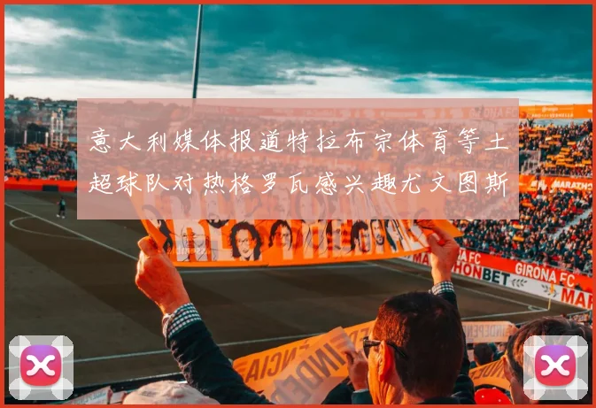 意大利媒体报道特拉布宗体育等土超球队对热格罗瓦感兴趣尤文图斯准备出售该球员