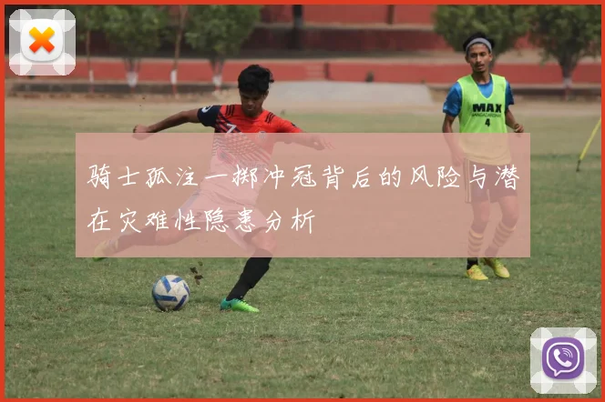 骑士孤注一掷冲冠背后的风险与潜在灾难性隐患分析