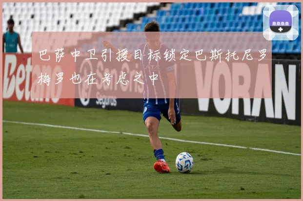 巴萨中卫引援目标锁定巴斯托尼罗梅罗也在考虑之中