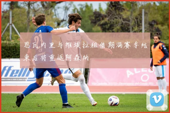 恩瓦内里与维埃拉租借期满赛季结束后将重返阿森纳