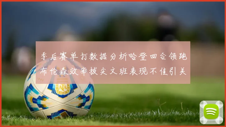 季后赛单打数据分析哈登回合领跑布伦森效率拔尖文班表现不佳引关注