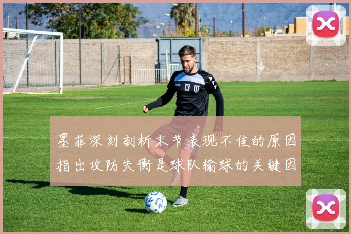 墨菲深刻剖析末节表现不佳的原因指出攻防失衡是球队输球的关键因素