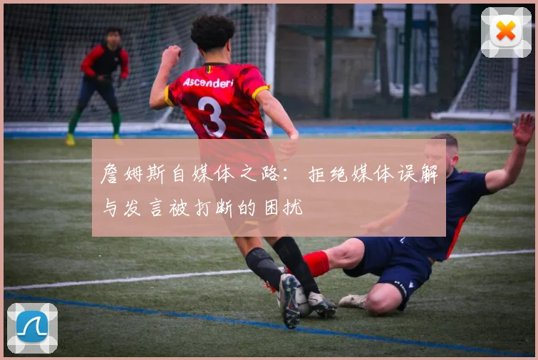 詹姆斯自媒体之路：拒绝媒体误解与发言被打断的困扰