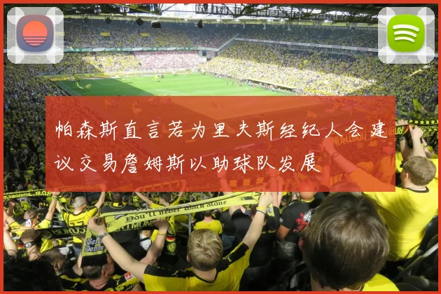 帕森斯直言若为里夫斯经纪人会建议交易詹姆斯以助球队发展