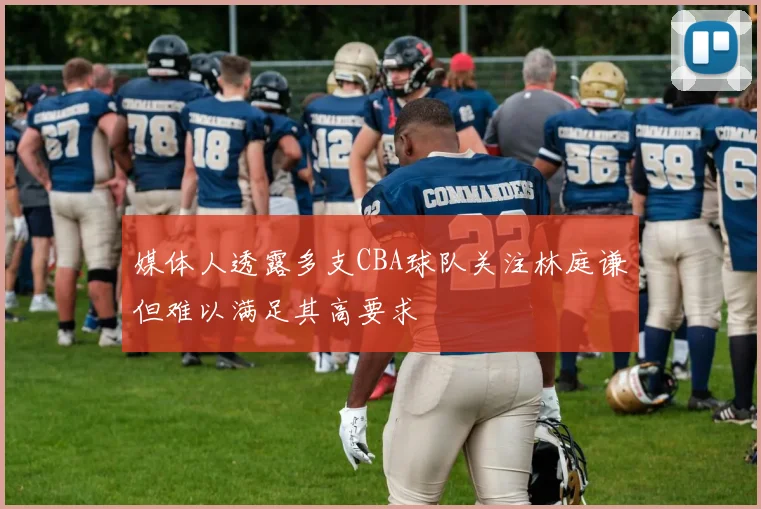 媒体人透露多支CBA球队关注林庭谦但难以满足其高要求