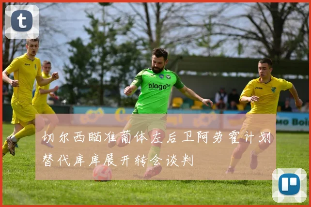 切尔西瞄准葡体左后卫阿劳霍计划替代库库展开转会谈判