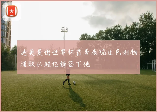 迪奥曼德世界杯首秀表现出色利物浦欲以超亿镑签下他