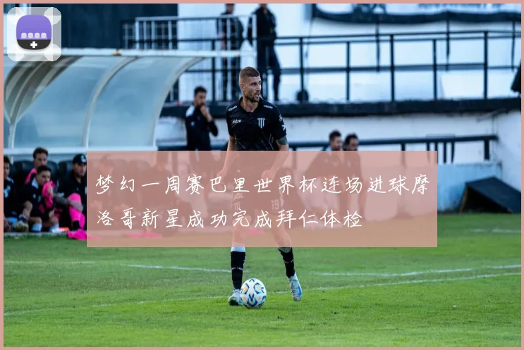 梦幻一周赛巴里世界杯连场进球摩洛哥新星成功完成拜仁体检