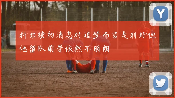 科尔续约消息对追梦而言是利好但他留队前景依然不明朗