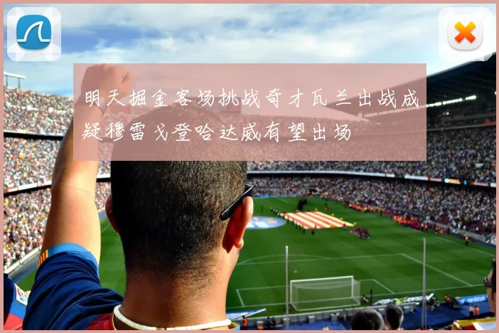 明天掘金客场挑战奇才瓦兰出战成疑穆雷戈登哈达威有望出场