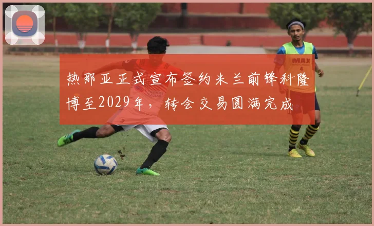 热那亚正式宣布签约米兰前锋科隆博至2029年，转会交易圆满完成