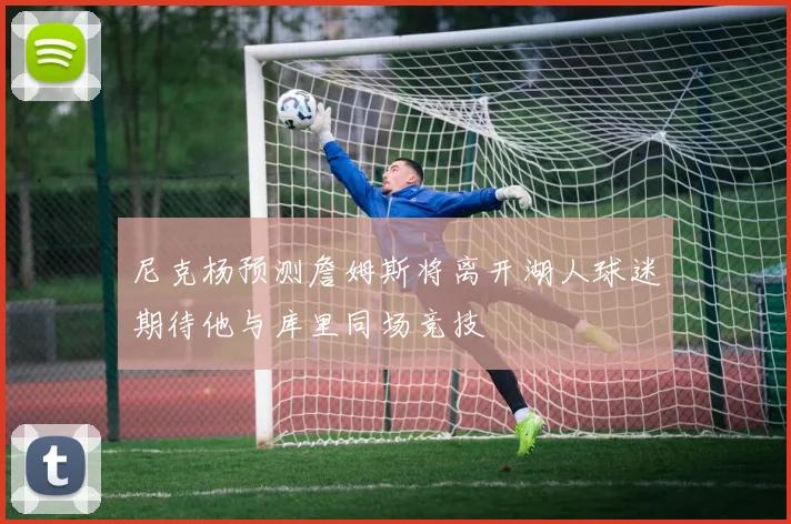 尼克杨预测詹姆斯将离开湖人球迷期待他与库里同场竞技