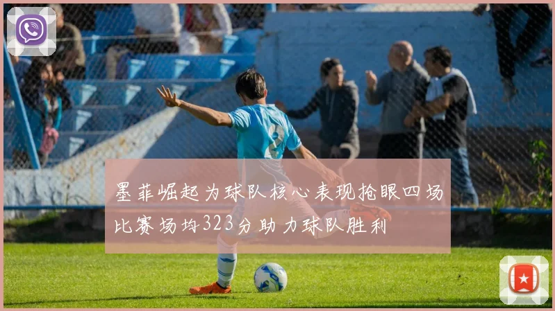 墨菲崛起为球队核心表现抢眼四场比赛场均323分助力球队胜利