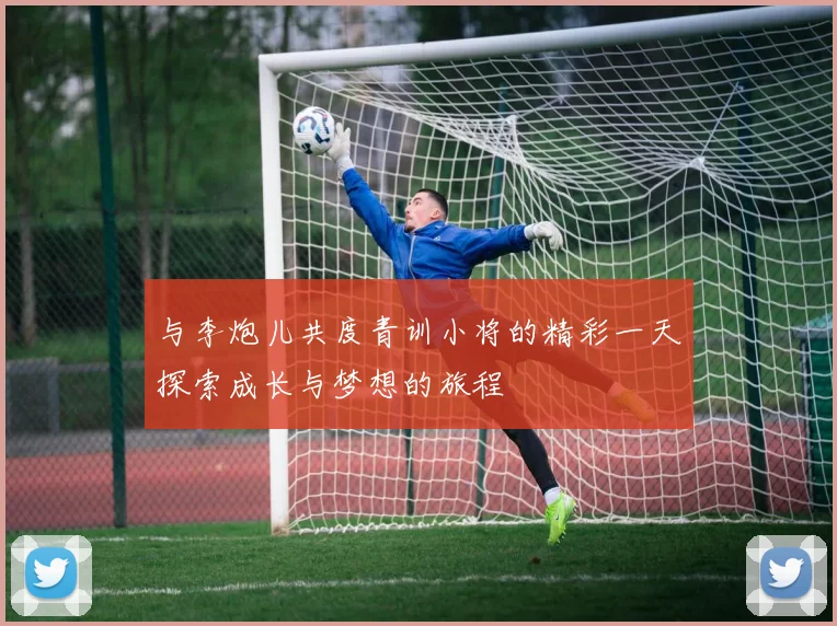 与李炮儿共度青训小将的精彩一天探索成长与梦想的旅程