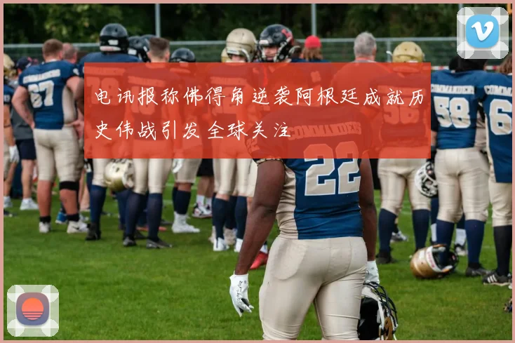 电讯报称佛得角逆袭阿根廷成就历史伟战引发全球关注