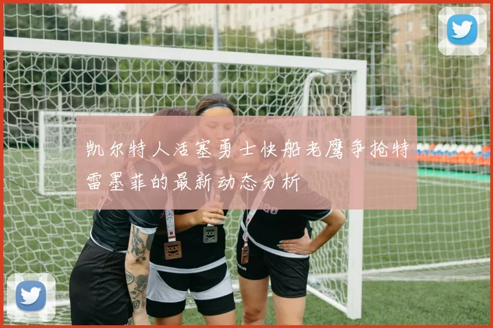 凯尔特人活塞勇士快船老鹰争抢特雷墨菲的最新动态分析