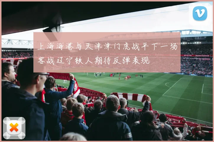 上海海港与天津津门虎战平下一场客战辽宁铁人期待反弹表现