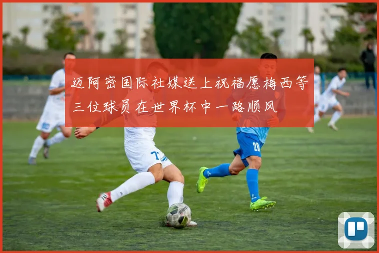 迈阿密国际社媒送上祝福愿梅西等三位球员在世界杯中一路顺风